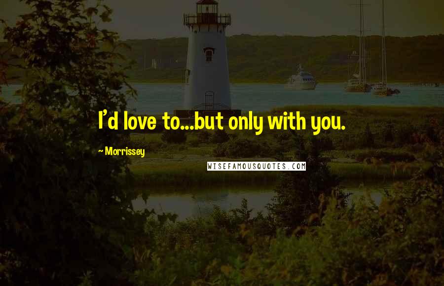Morrissey Quotes: I'd love to...but only with you.