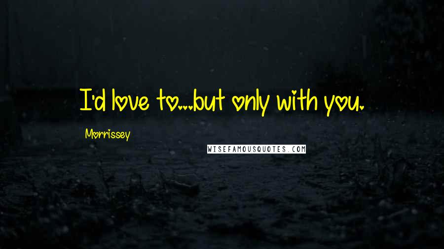 Morrissey Quotes: I'd love to...but only with you.