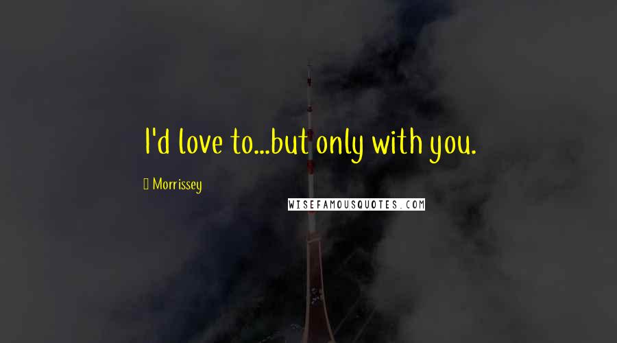 Morrissey Quotes: I'd love to...but only with you.