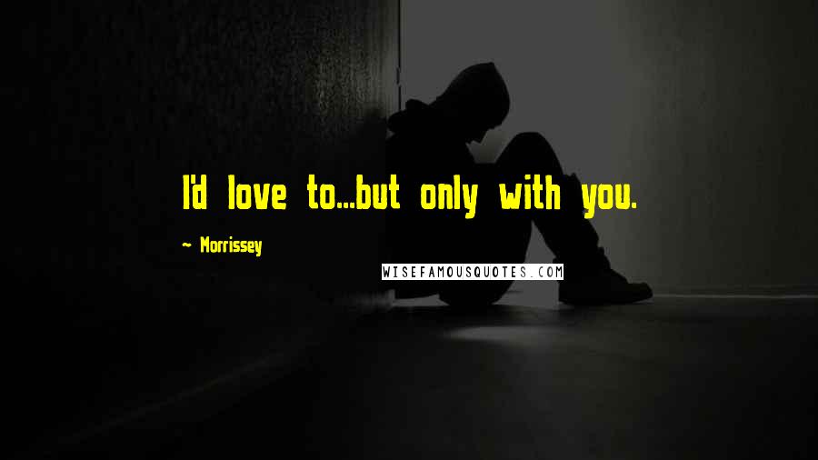 Morrissey Quotes: I'd love to...but only with you.