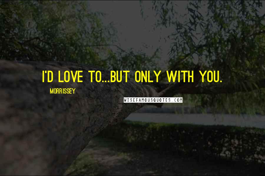 Morrissey Quotes: I'd love to...but only with you.