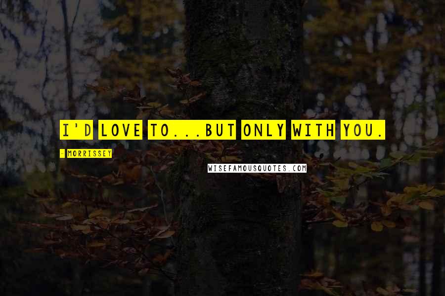Morrissey Quotes: I'd love to...but only with you.