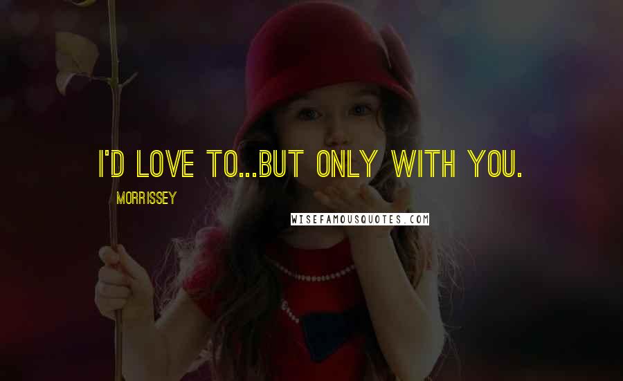 Morrissey Quotes: I'd love to...but only with you.