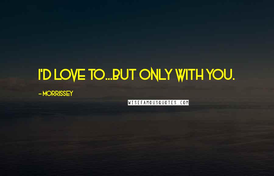 Morrissey Quotes: I'd love to...but only with you.