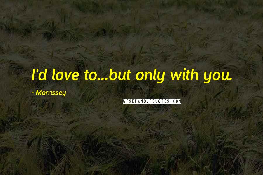 Morrissey Quotes: I'd love to...but only with you.