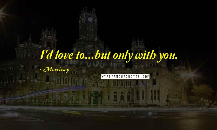 Morrissey Quotes: I'd love to...but only with you.