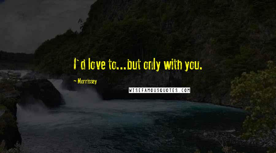 Morrissey Quotes: I'd love to...but only with you.