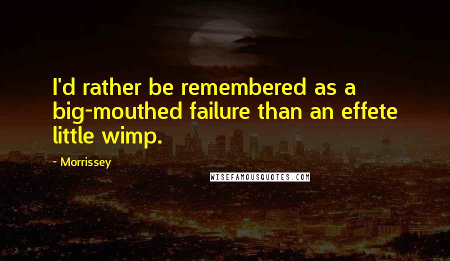 Morrissey Quotes: I'd rather be remembered as a big-mouthed failure than an effete little wimp.