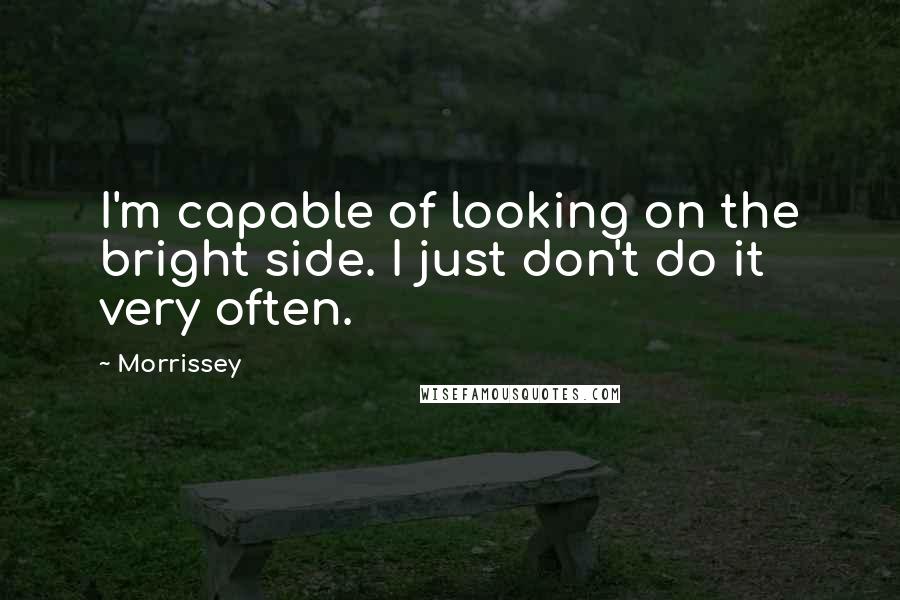 Morrissey Quotes: I'm capable of looking on the bright side. I just don't do it very often.