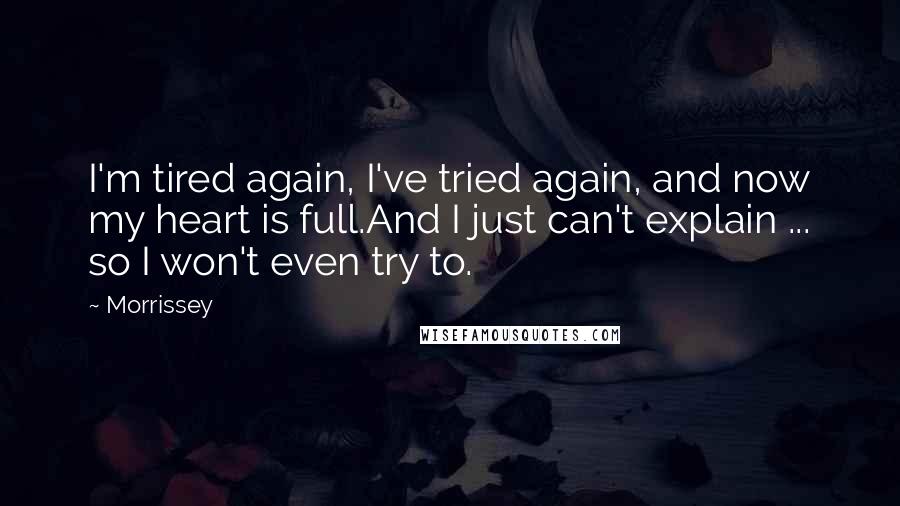 Morrissey Quotes: I'm tired again, I've tried again, and now my heart is full.And I just can't explain ... so I won't even try to.