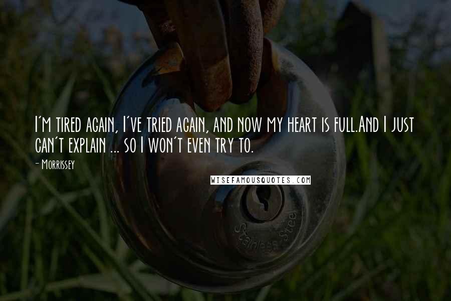 Morrissey Quotes: I'm tired again, I've tried again, and now my heart is full.And I just can't explain ... so I won't even try to.