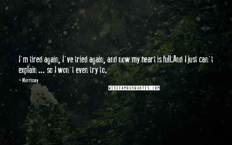 Morrissey Quotes: I'm tired again, I've tried again, and now my heart is full.And I just can't explain ... so I won't even try to.