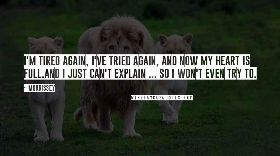 Morrissey Quotes: I'm tired again, I've tried again, and now my heart is full.And I just can't explain ... so I won't even try to.