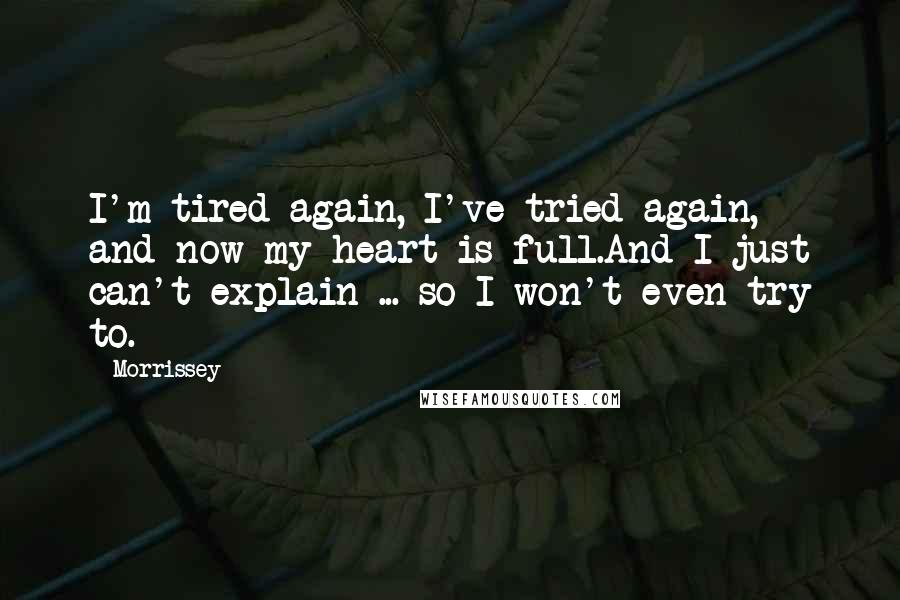 Morrissey Quotes: I'm tired again, I've tried again, and now my heart is full.And I just can't explain ... so I won't even try to.