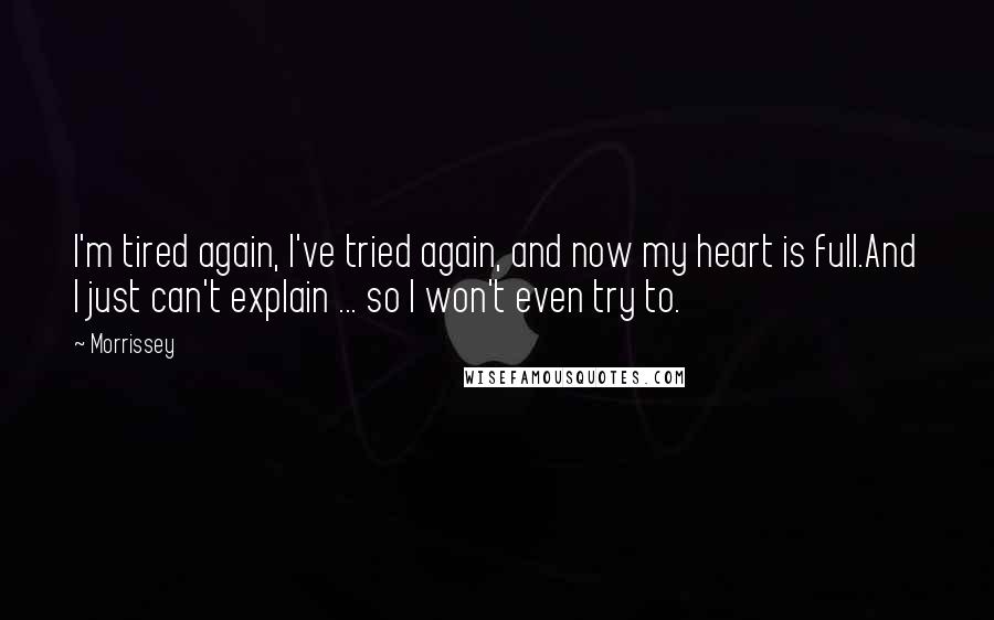 Morrissey Quotes: I'm tired again, I've tried again, and now my heart is full.And I just can't explain ... so I won't even try to.