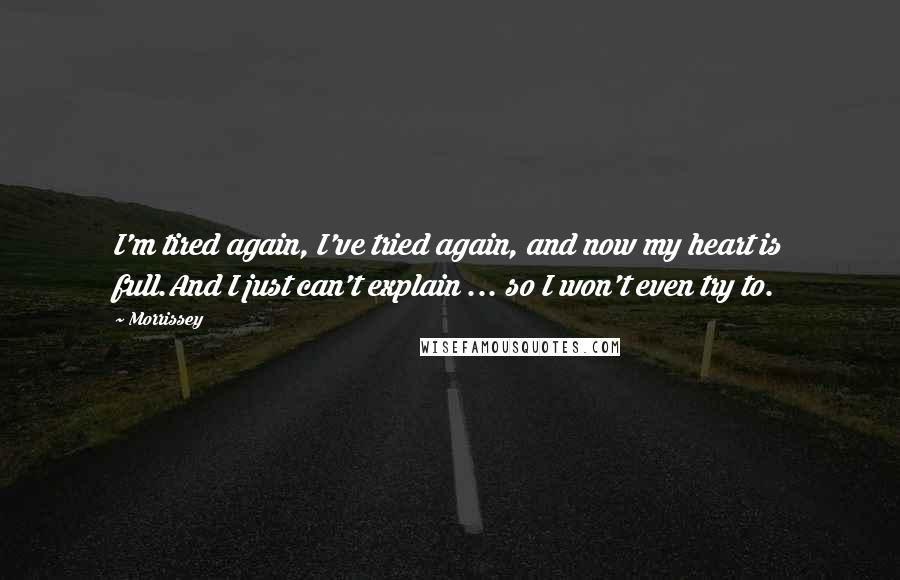 Morrissey Quotes: I'm tired again, I've tried again, and now my heart is full.And I just can't explain ... so I won't even try to.