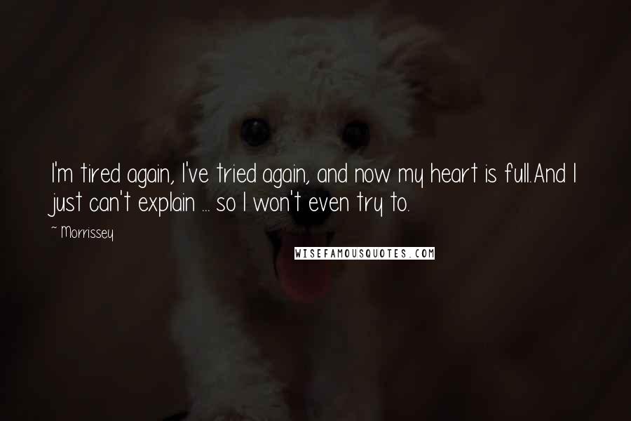 Morrissey Quotes: I'm tired again, I've tried again, and now my heart is full.And I just can't explain ... so I won't even try to.