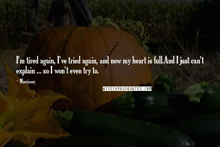 Morrissey Quotes: I'm tired again, I've tried again, and now my heart is full.And I just can't explain ... so I won't even try to.