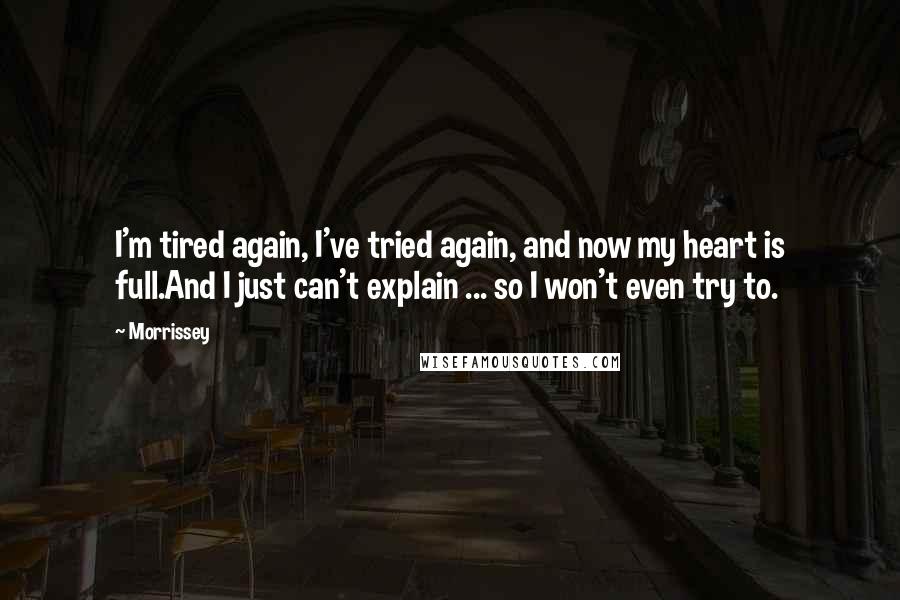 Morrissey Quotes: I'm tired again, I've tried again, and now my heart is full.And I just can't explain ... so I won't even try to.