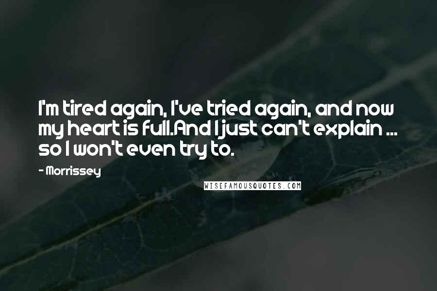 Morrissey Quotes: I'm tired again, I've tried again, and now my heart is full.And I just can't explain ... so I won't even try to.