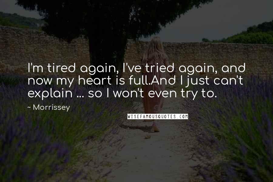 Morrissey Quotes: I'm tired again, I've tried again, and now my heart is full.And I just can't explain ... so I won't even try to.