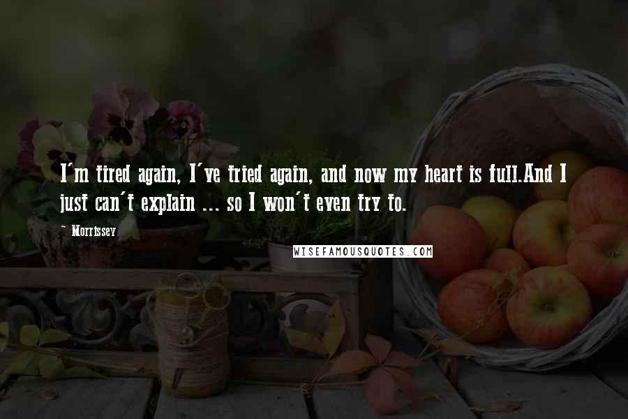 Morrissey Quotes: I'm tired again, I've tried again, and now my heart is full.And I just can't explain ... so I won't even try to.