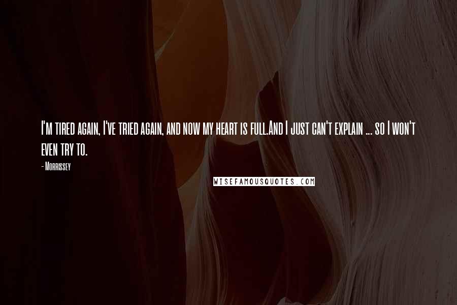 Morrissey Quotes: I'm tired again, I've tried again, and now my heart is full.And I just can't explain ... so I won't even try to.