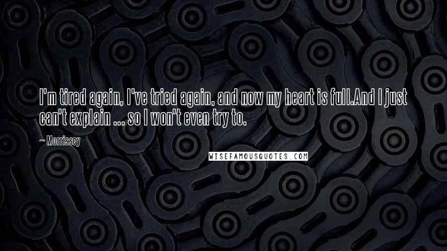 Morrissey Quotes: I'm tired again, I've tried again, and now my heart is full.And I just can't explain ... so I won't even try to.