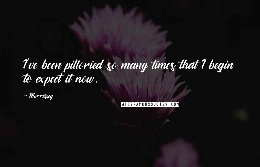 Morrissey Quotes: I've been pilloried so many times that I begin to expect it now.