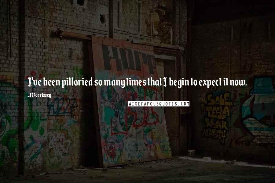 Morrissey Quotes: I've been pilloried so many times that I begin to expect it now.