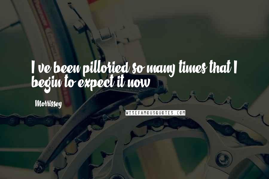 Morrissey Quotes: I've been pilloried so many times that I begin to expect it now.