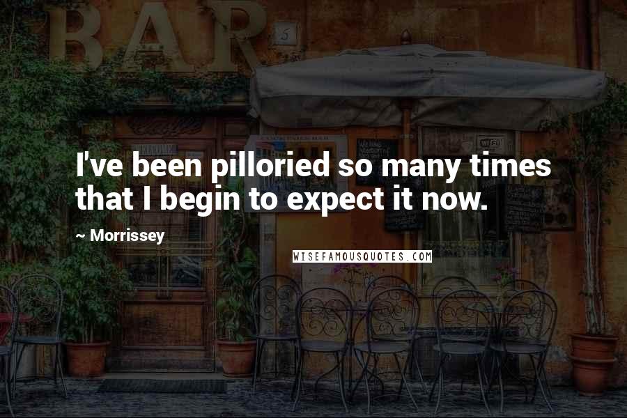 Morrissey Quotes: I've been pilloried so many times that I begin to expect it now.