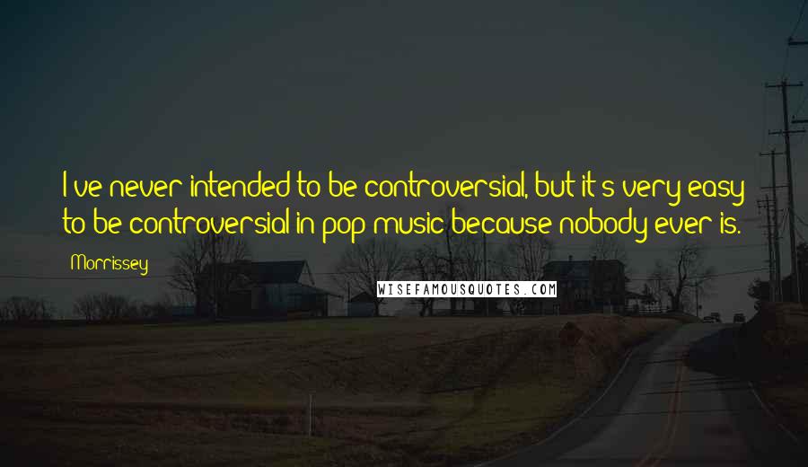Morrissey Quotes: I've never intended to be controversial, but it's very easy to be controversial in pop music because nobody ever is.
