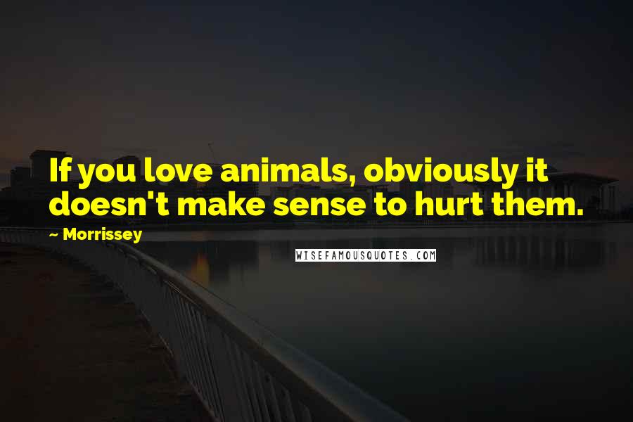 Morrissey Quotes: If you love animals, obviously it doesn't make sense to hurt them.