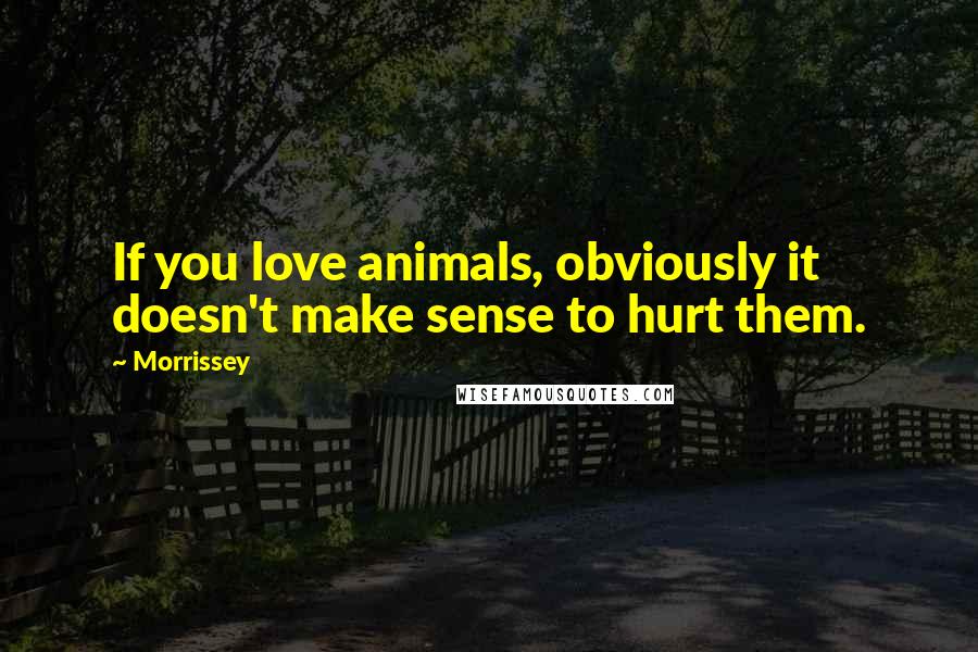 Morrissey Quotes: If you love animals, obviously it doesn't make sense to hurt them.