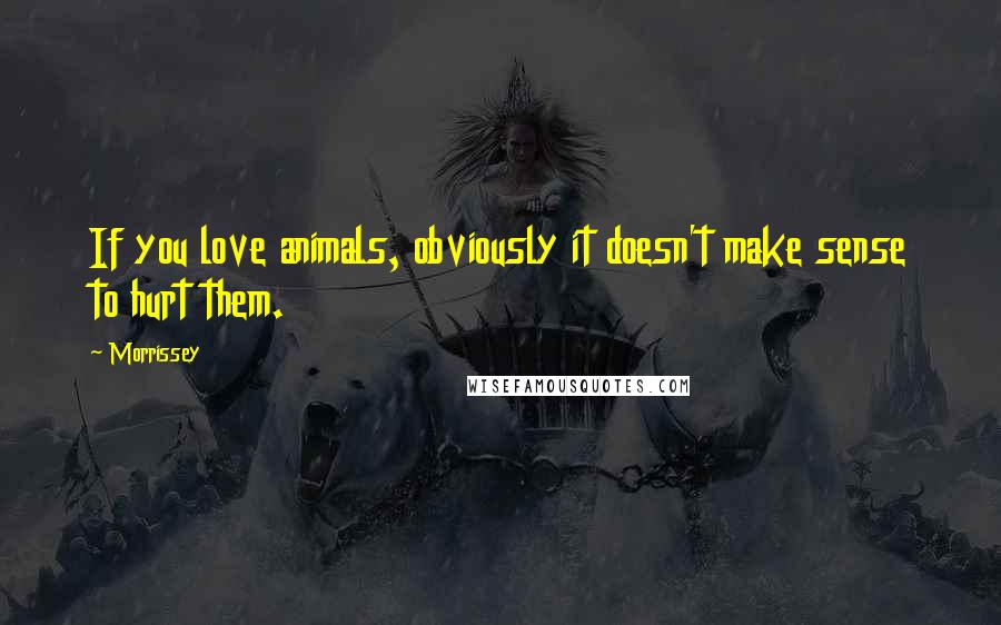 Morrissey Quotes: If you love animals, obviously it doesn't make sense to hurt them.