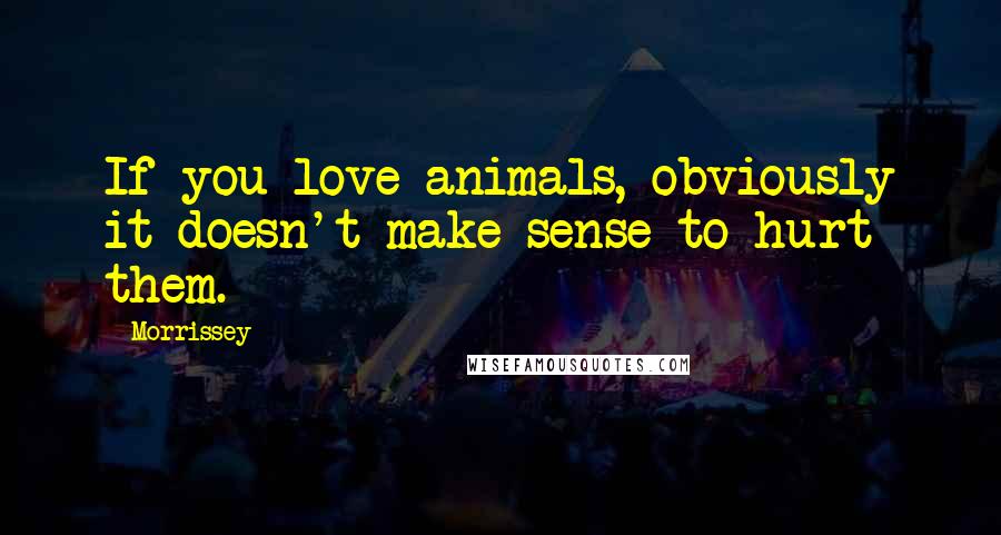 Morrissey Quotes: If you love animals, obviously it doesn't make sense to hurt them.