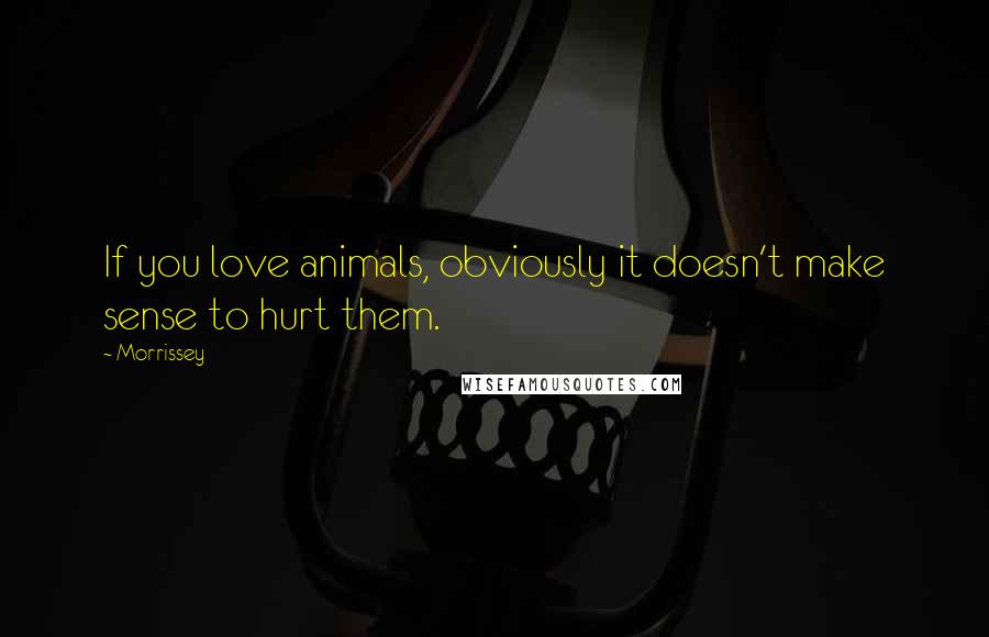 Morrissey Quotes: If you love animals, obviously it doesn't make sense to hurt them.