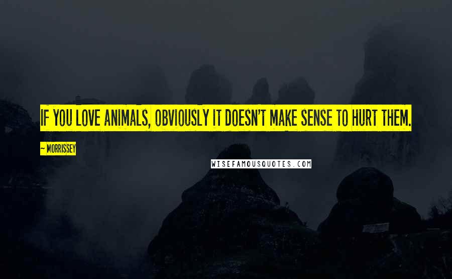 Morrissey Quotes: If you love animals, obviously it doesn't make sense to hurt them.