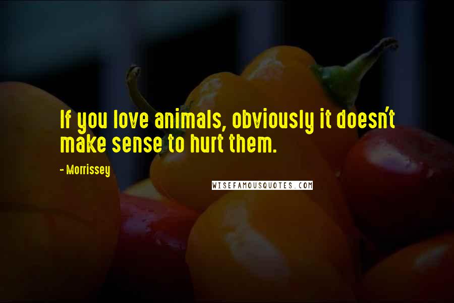 Morrissey Quotes: If you love animals, obviously it doesn't make sense to hurt them.