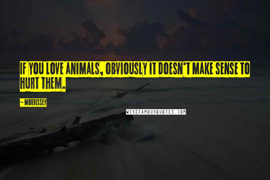 Morrissey Quotes: If you love animals, obviously it doesn't make sense to hurt them.