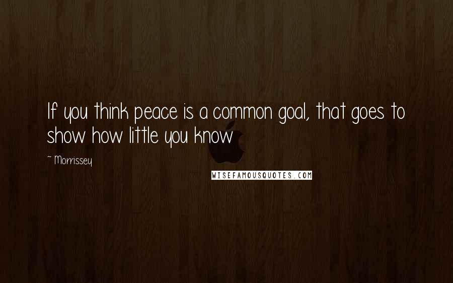 Morrissey Quotes: If you think peace is a common goal, that goes to show how little you know