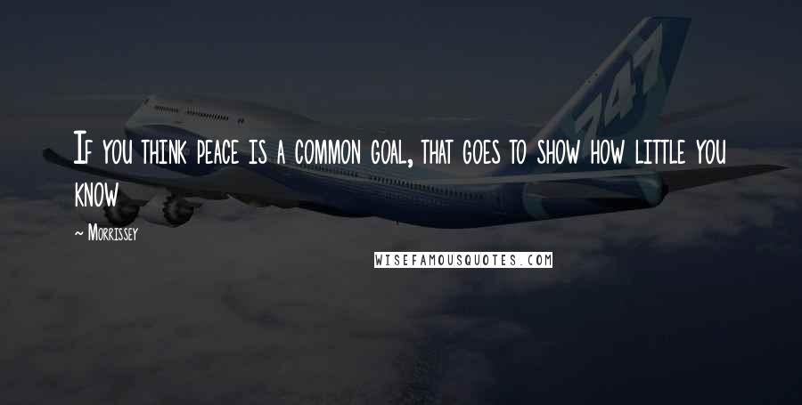 Morrissey Quotes: If you think peace is a common goal, that goes to show how little you know