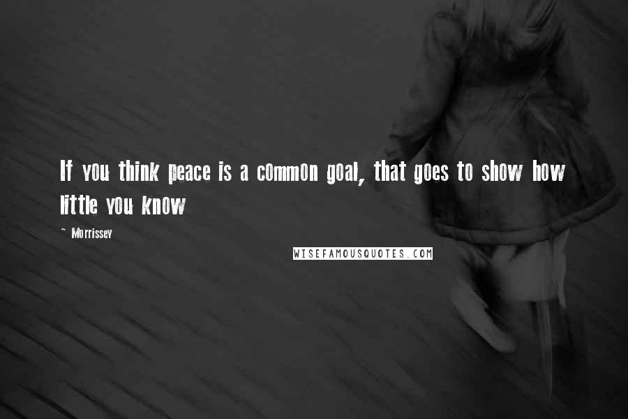 Morrissey Quotes: If you think peace is a common goal, that goes to show how little you know