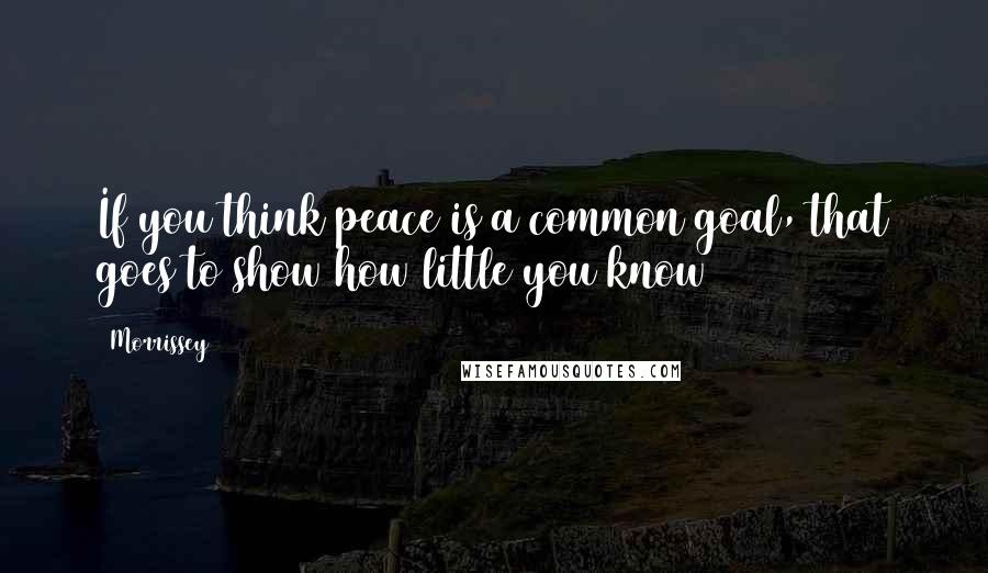 Morrissey Quotes: If you think peace is a common goal, that goes to show how little you know