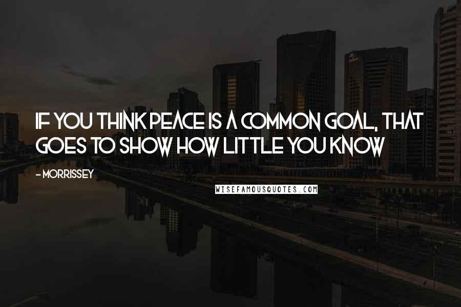 Morrissey Quotes: If you think peace is a common goal, that goes to show how little you know