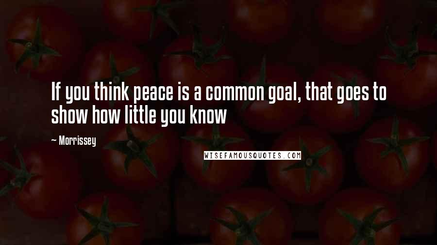 Morrissey Quotes: If you think peace is a common goal, that goes to show how little you know