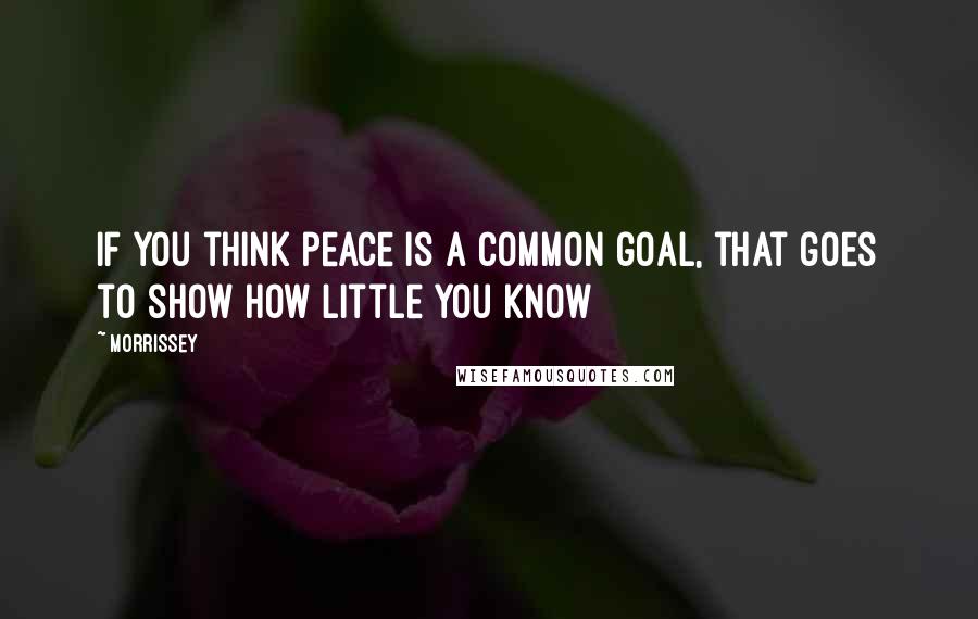 Morrissey Quotes: If you think peace is a common goal, that goes to show how little you know