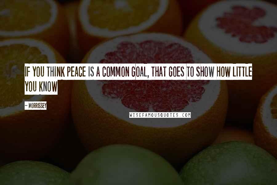 Morrissey Quotes: If you think peace is a common goal, that goes to show how little you know