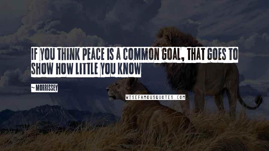 Morrissey Quotes: If you think peace is a common goal, that goes to show how little you know